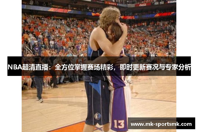 NBA超清直播：全方位掌握赛场精彩，即时更新赛况与专家分析