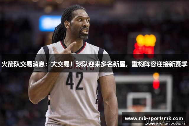 火箭队交易消息：大交易！球队迎来多名新星，重构阵容迎接新赛季