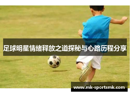 足球明星情绪释放之道探秘与心路历程分享