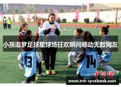 小孩追梦足球星球场狂欢瞬间感动无数网友