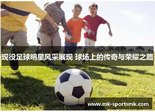 现役足球明星风采展现 球场上的传奇与荣耀之路
