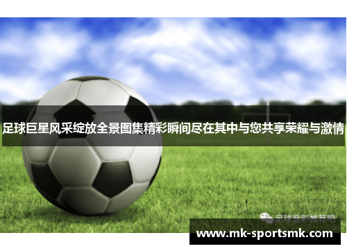 足球巨星风采绽放全景图集精彩瞬间尽在其中与您共享荣耀与激情