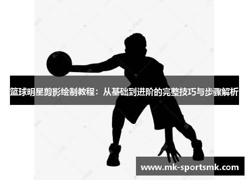 篮球明星剪影绘制教程：从基础到进阶的完整技巧与步骤解析