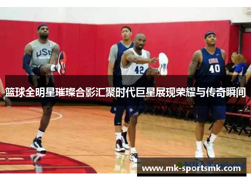 篮球全明星璀璨合影汇聚时代巨星展现荣耀与传奇瞬间