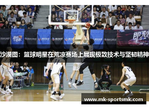 沙漠图：篮球明星在荒凉赛场上展现极致技术与坚韧精神