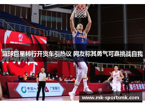 篮球巨星转行开货车引热议 网友称其勇气可嘉挑战自我