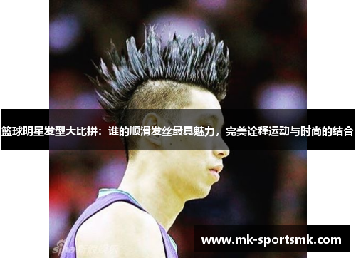 篮球明星发型大比拼：谁的顺滑发丝最具魅力，完美诠释运动与时尚的结合