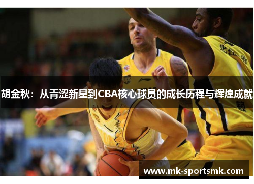 胡金秋：从青涩新星到CBA核心球员的成长历程与辉煌成就