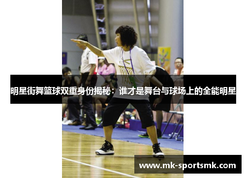 明星街舞篮球双重身份揭秘：谁才是舞台与球场上的全能明星